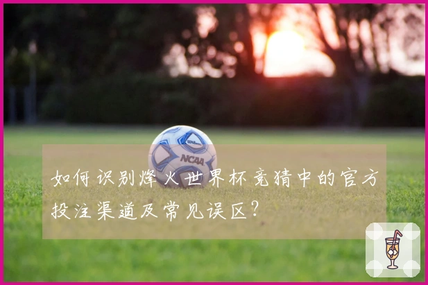 如何识别烽火世界杯竞猜中的官方投注渠道及常见误区？