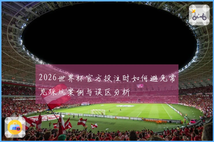 2026世界杯官方投注时如何避免常见踩坑案例与误区分析