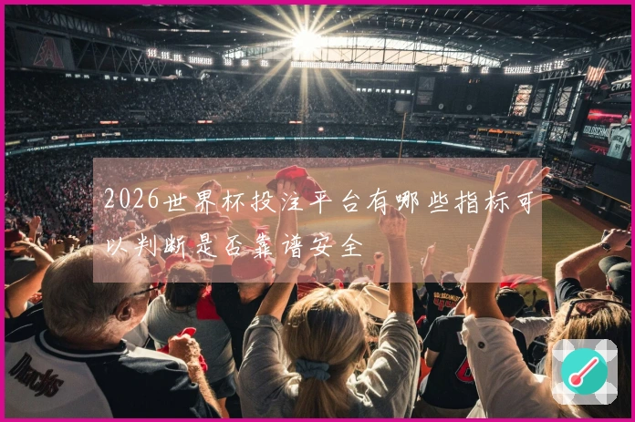 2026世界杯投注平台有哪些指标可以判断是否靠谱安全
