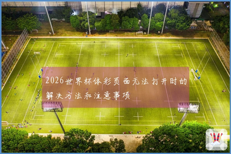 2026世界杯体彩页面无法打开时的解决方法和注意事项