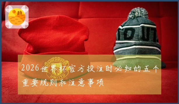 2026世界杯官方投注时必知的五个重要规则和注意事项